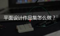 平面设计作品集怎么做？最新法则有哪些？