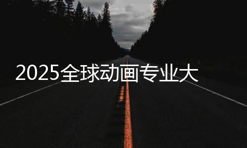 2025全球动画专业大学排名榜单!